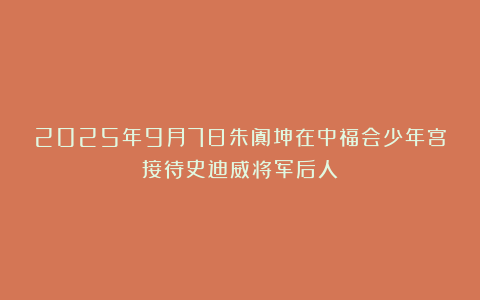 2025年9月7日朱阗坤在中福会少年宫接待史迪威将军后人
