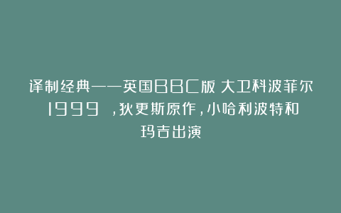 译制经典——英国BBC版《大卫科波菲尔》1999 ，狄更斯原作，小哈利波特和玛吉出演