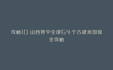 攻略10丨山西晋中全部64个古建类国保全攻略