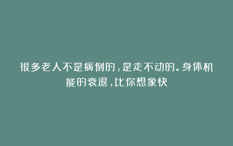 很多老人不是病倒的,是走不动的。身体机能的衰退,比你想象快