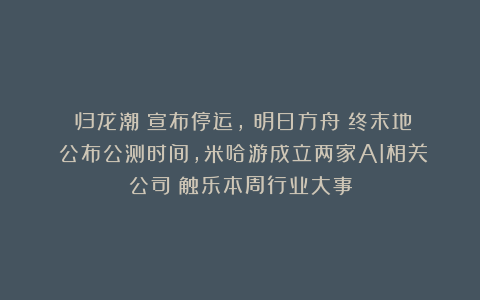 《归龙潮》宣布停运，《明日方舟：终末地》公布公测时间，米哈游成立两家AI相关公司丨触乐本周行业大事
