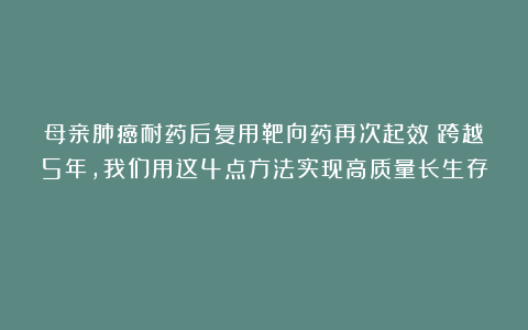 母亲肺癌耐药后复用靶向药再次起效！跨越5年，我们用这4点方法实现高质量长生存！