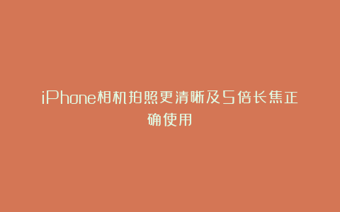 iPhone相机拍照更清晰及5倍长焦正确使用！