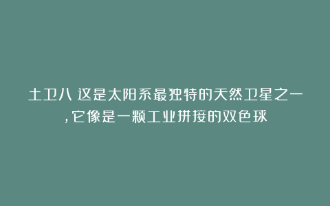 土卫八：这是太阳系最独特的天然卫星之一，它像是一颗工业拼接的双色球！