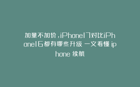 加量不加价，iPhone17对比iPhone16都有哪些升级？一文看懂|iphone|续航