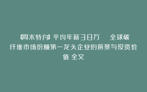 【周末特约】平均年薪38万 | 全球碳纤维市场份额第一龙头企业的前景与投资价值（全文）