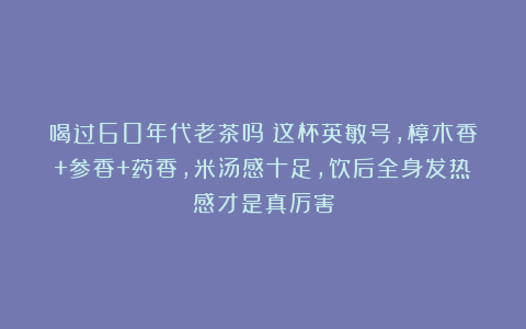 喝过60年代老茶吗？这杯英敏号，樟木香+参香+药香，米汤感十足，饮后全身发热感才是真厉害