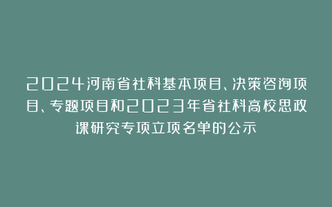 2024河南省社科基本项目、决策咨询项目、专题项目和2023年省社科高校思政课研究专项立项名单的公示