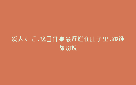 爱人走后，这3件事最好烂在肚子里，跟谁都别说！