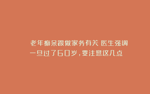 ■■■■老年痴呆跟做家务有关?医生强调:一旦过了60岁,要注意这几点