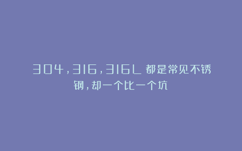 304,316,316L：都是常见不锈钢，却一个比一个坑！