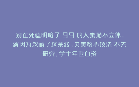 别在死磕明暗了！99％的人素描不立体，就因为忽略了这条线，央美核心技法！不去研究，学十年也白搭