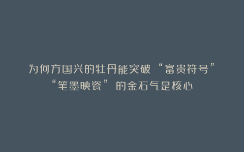 为何方国兴的牡丹能突破 “富贵符号”？“笔墨映瓷” 的金石气是核心