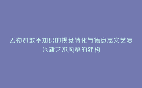 丢勒对数学知识的视觉转化与德意志文艺复兴新艺术风格的建构