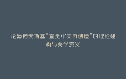 论潘诺夫斯基“直觉审美再创造”的理论建构与美学意义