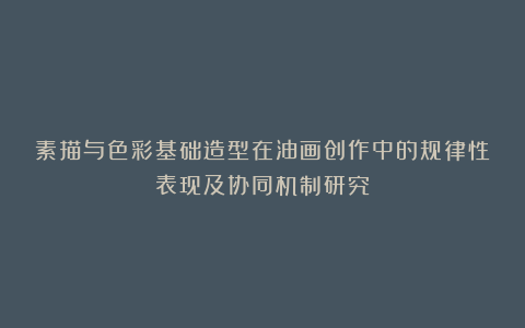 素描与色彩基础造型在油画创作中的规律性表现及协同机制研究