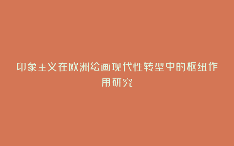 印象主义在欧洲绘画现代性转型中的枢纽作用研究