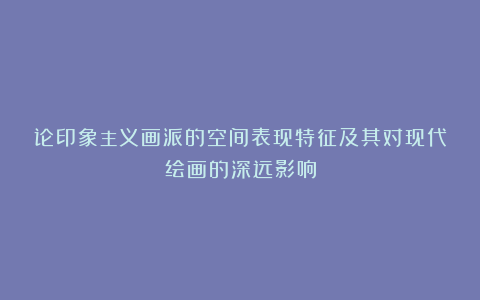 论印象主义画派的空间表现特征及其对现代绘画的深远影响