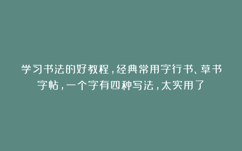 学习书法的好教程，经典常用字行书、草书字帖，一个字有四种写法，太实用了！