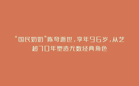 “国民奶奶”陈奇逝世，享年96岁，从艺超70年塑造无数经典角色