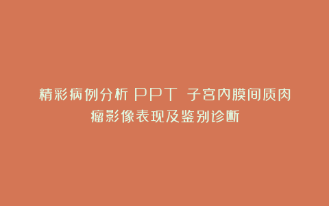 精彩病例分析（PPT）：子宫内膜间质肉瘤影像表现及鉴别诊断