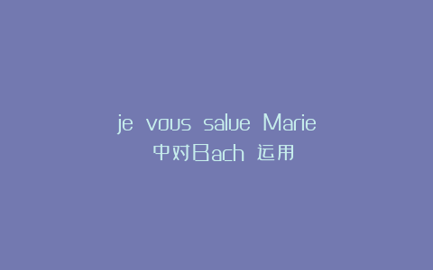 je vous salue Marie 中对Bach 运用