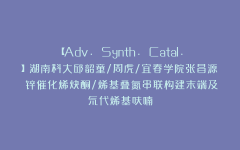 【Adv. Synth. Catal.】湖南科大邱韶童/周虎/宜春学院张昌源：锌催化烯炔酮/烯基叠氮串联构建末端及氘代烯基呋喃
