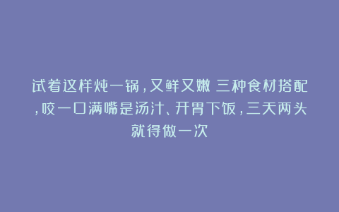 试着这样炖一锅，又鲜又嫩！三种食材搭配，咬一口满嘴是汤汁、开胃下饭，三天两头就得做一次