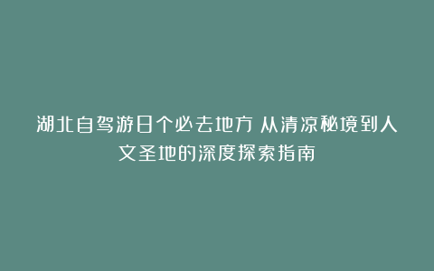湖北自驾游8个必去地方：从清凉秘境到人文圣地的深度探索指南