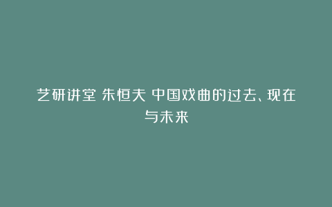 艺研讲堂丨朱恒夫：中国戏曲的过去、现在与未来
