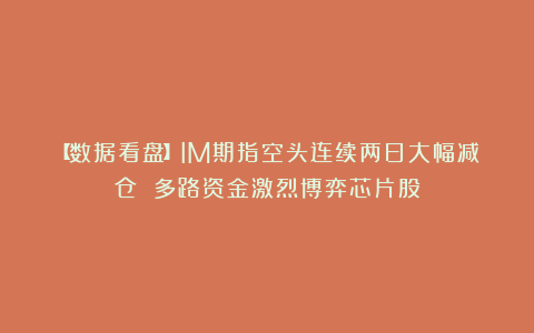 【数据看盘】IM期指空头连续两日大幅减仓 多路资金激烈博弈芯片股