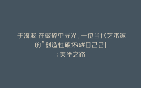 ​于海波：在破碎中寻光，一位当代艺术家的”创造性破坏”美学之路