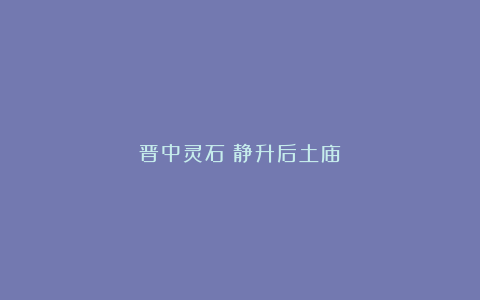 晋中灵石|静升后土庙
