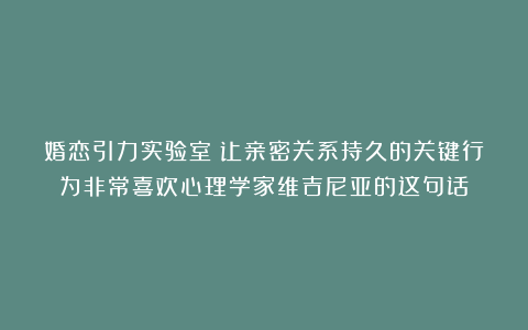 婚恋引力实验室：让亲密关系持久的关键行为非常喜欢心理学家维吉尼亚的这句话