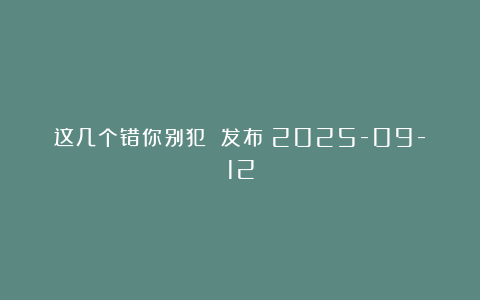 这几个错你别犯 发布：2025-09-12