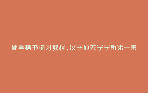 硬笔楷书临习教程，汉字通关字字析第一集