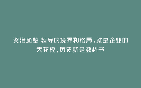资治通鉴：领导的境界和格局，就是企业的天花板，历史就是教科书！