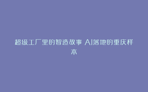 超级工厂里的智造故事：AI落地的重庆样本