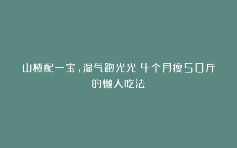 山楂配一宝，湿气跑光光！4个月瘦50斤的懒人吃法