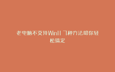 老电脑不支持Win11？7种方法助你轻松搞定！