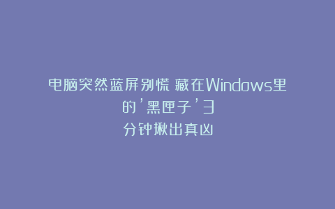 电脑突然蓝屏别慌！藏在Windows里的’黑匣子’3分钟揪出真凶
