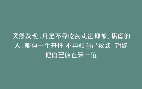 突然发现，凡是不靠吃药走出抑郁、焦虑的人，都有一个共性：不再和自己较劲，始终把自己放在第一位