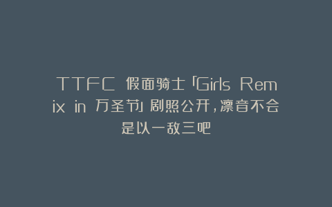TTFC 假面骑士「Girls Remix in 万圣节」剧照公开，凛音不会是以一敌三吧