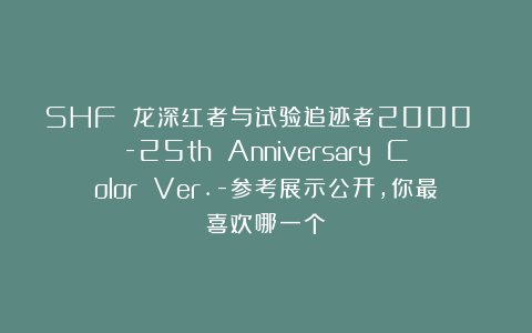 SHF 龙深红者与试验追迹者2000 -25th Anniversary Color Ver.-参考展示公开，你最喜欢哪一个？