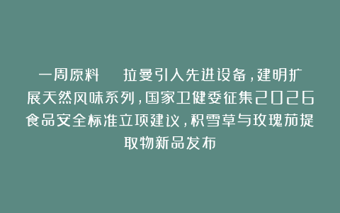 一周原料 | 拉曼引入先进设备，建明扩展天然风味系列，国家卫健委征集2026食品安全标准立项建议，积雪草与玫瑰茄提取物新品发布