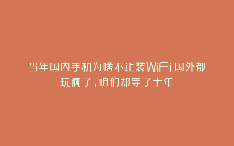 当年国内手机为啥不让装WiFi？国外都玩疯了，咱们却等了十年？