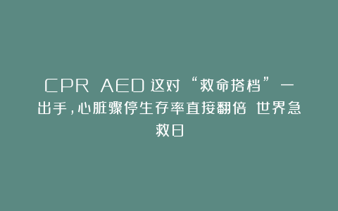 CPR AED：这对 “救命搭档” 一出手，心脏骤停生存率直接翻倍！｜世界急救日