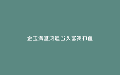 金玉满堂鸿运当头富贵有鱼