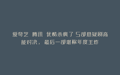 爱奇艺 腾讯 优酷杀疯了！5部悬疑剧高能对决, 最后一部堪称年度王炸