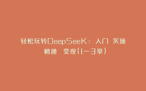 轻松玩转DeepSeeK: 入门 实操 精通  变现(1一3章)